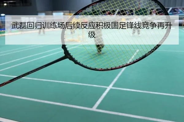 武磊回归训练场后续反应积极国足锋线竞争再升级